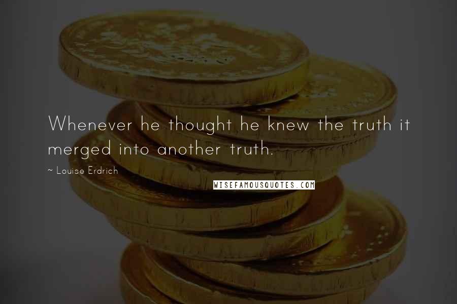 Louise Erdrich Quotes: Whenever he thought he knew the truth it merged into another truth.