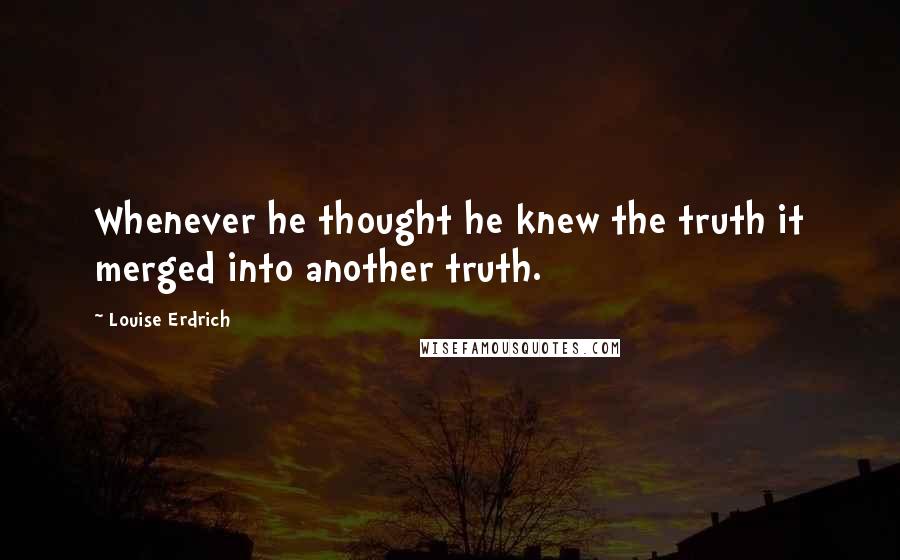 Louise Erdrich Quotes: Whenever he thought he knew the truth it merged into another truth.