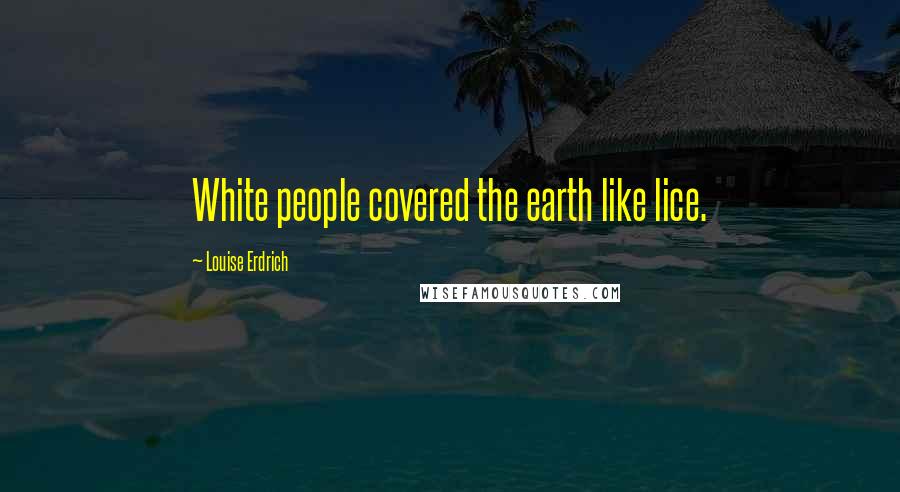 Louise Erdrich Quotes: White people covered the earth like lice.