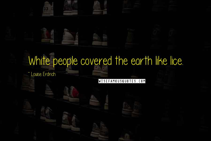 Louise Erdrich Quotes: White people covered the earth like lice.