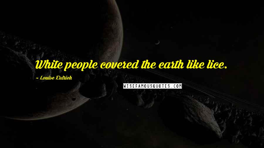 Louise Erdrich Quotes: White people covered the earth like lice.