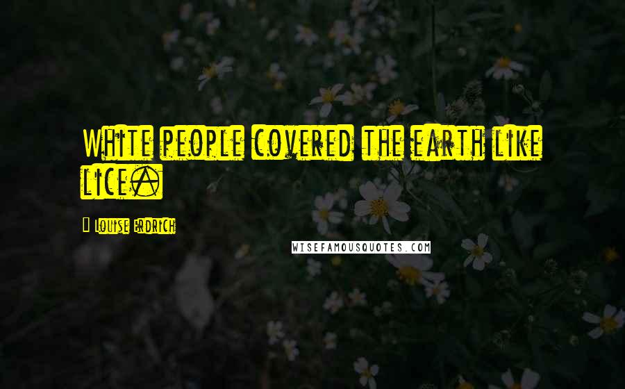 Louise Erdrich Quotes: White people covered the earth like lice.