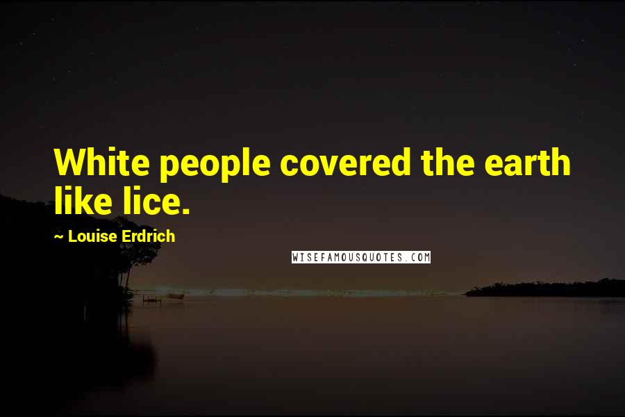 Louise Erdrich Quotes: White people covered the earth like lice.