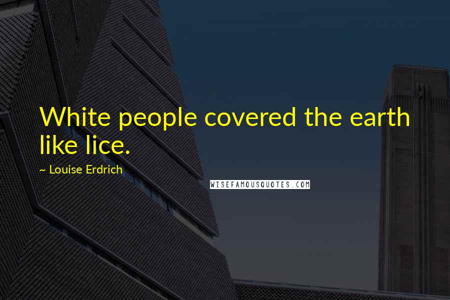 Louise Erdrich Quotes: White people covered the earth like lice.