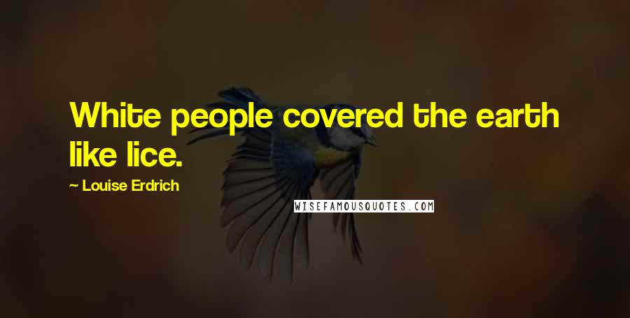 Louise Erdrich Quotes: White people covered the earth like lice.