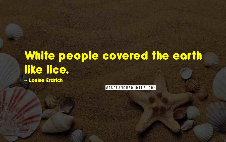 Louise Erdrich Quotes: White people covered the earth like lice.