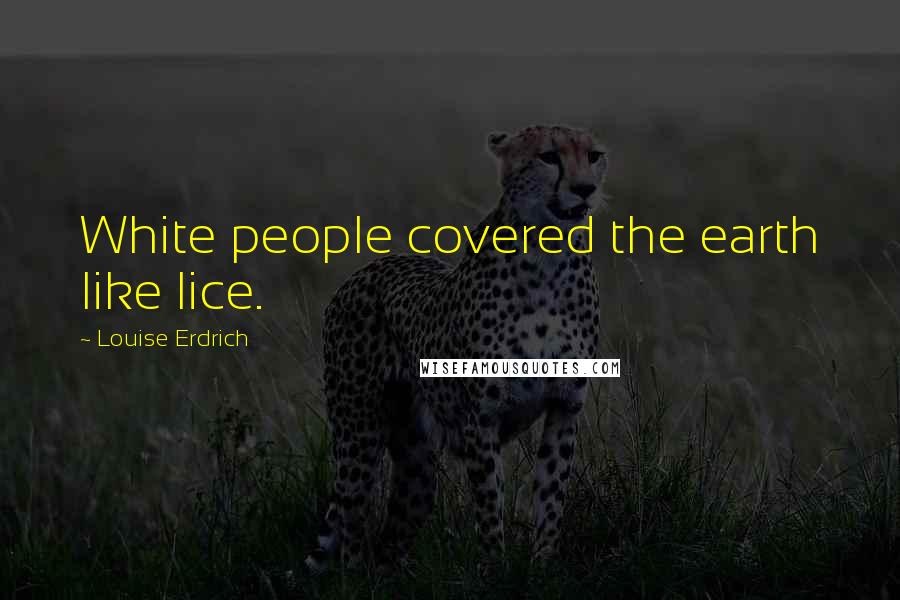 Louise Erdrich Quotes: White people covered the earth like lice.