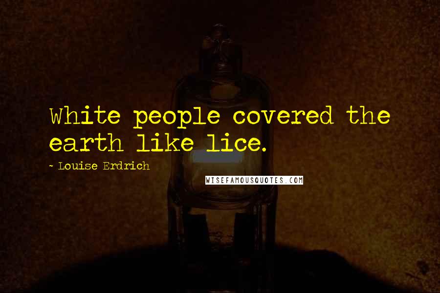 Louise Erdrich Quotes: White people covered the earth like lice.