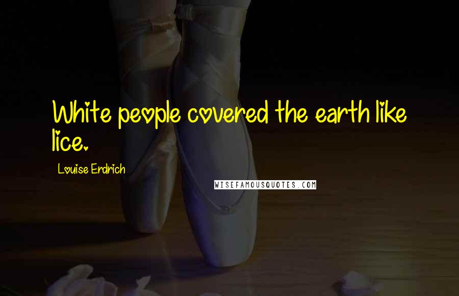 Louise Erdrich Quotes: White people covered the earth like lice.