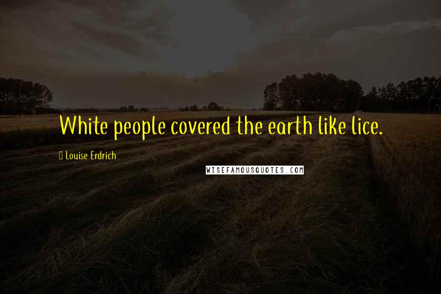 Louise Erdrich Quotes: White people covered the earth like lice.