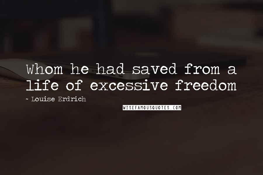 Louise Erdrich Quotes: Whom he had saved from a life of excessive freedom