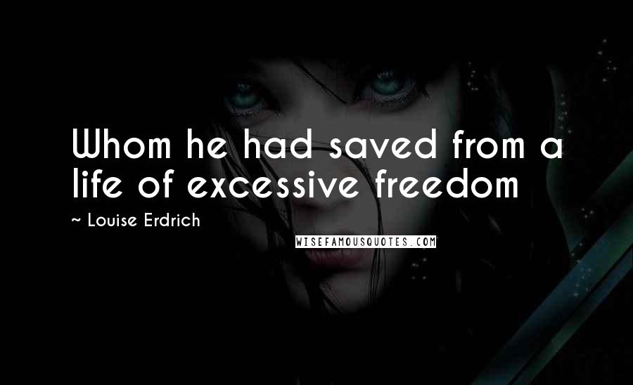 Louise Erdrich Quotes: Whom he had saved from a life of excessive freedom