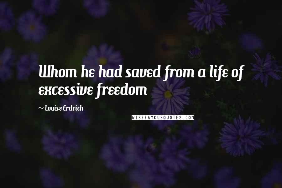 Louise Erdrich Quotes: Whom he had saved from a life of excessive freedom