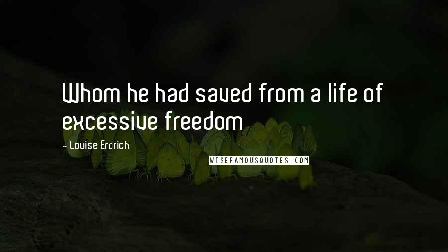 Louise Erdrich Quotes: Whom he had saved from a life of excessive freedom