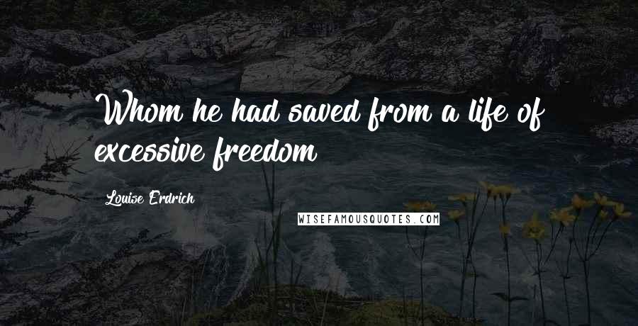 Louise Erdrich Quotes: Whom he had saved from a life of excessive freedom