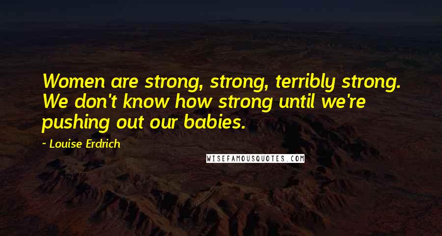 Louise Erdrich Quotes: Women are strong, strong, terribly strong. We don't know how strong until we're pushing out our babies.