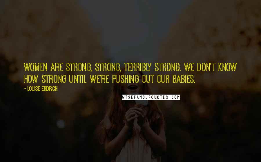 Louise Erdrich Quotes: Women are strong, strong, terribly strong. We don't know how strong until we're pushing out our babies.