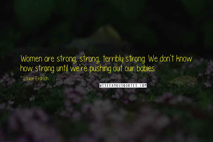 Louise Erdrich Quotes: Women are strong, strong, terribly strong. We don't know how strong until we're pushing out our babies.