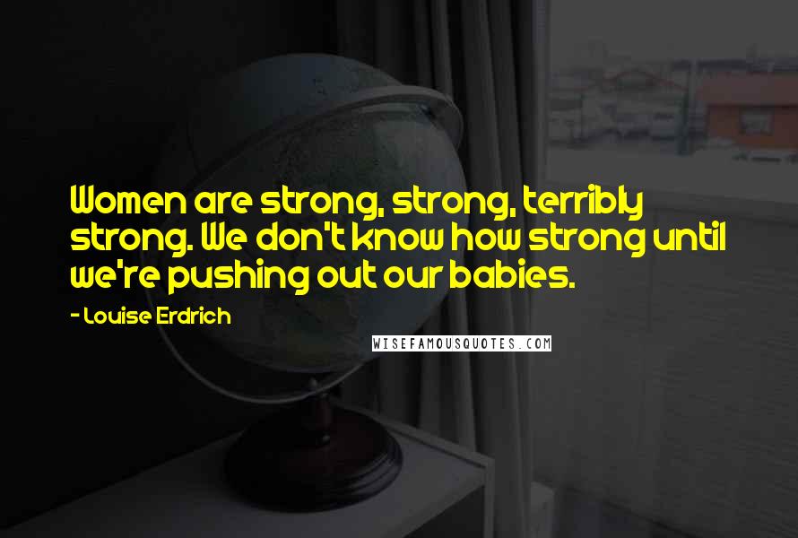 Louise Erdrich Quotes: Women are strong, strong, terribly strong. We don't know how strong until we're pushing out our babies.