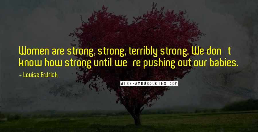 Louise Erdrich Quotes: Women are strong, strong, terribly strong. We don't know how strong until we're pushing out our babies.