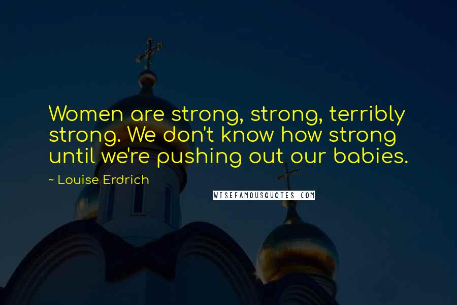 Louise Erdrich Quotes: Women are strong, strong, terribly strong. We don't know how strong until we're pushing out our babies.