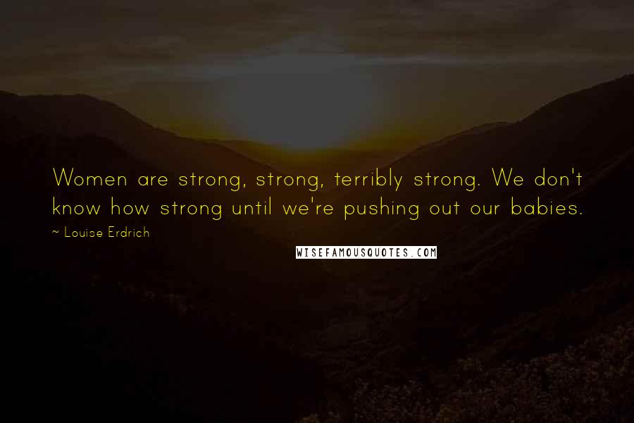 Louise Erdrich Quotes: Women are strong, strong, terribly strong. We don't know how strong until we're pushing out our babies.