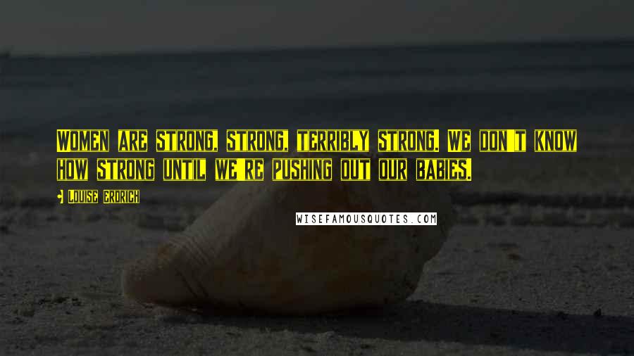 Louise Erdrich Quotes: Women are strong, strong, terribly strong. We don't know how strong until we're pushing out our babies.