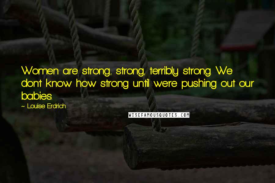 Louise Erdrich Quotes: Women are strong, strong, terribly strong. We don't know how strong until we're pushing out our babies.