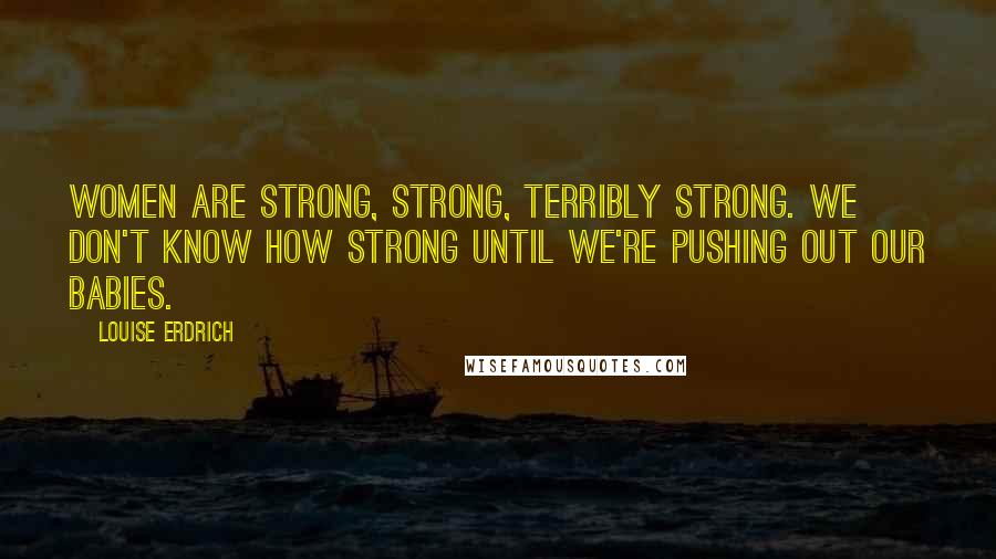 Louise Erdrich Quotes: Women are strong, strong, terribly strong. We don't know how strong until we're pushing out our babies.