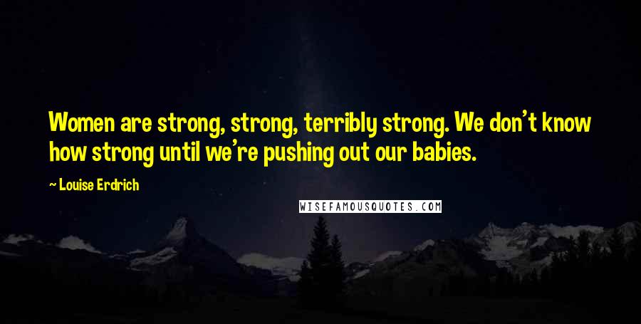 Louise Erdrich Quotes: Women are strong, strong, terribly strong. We don't know how strong until we're pushing out our babies.