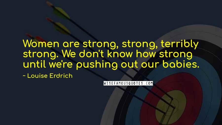 Louise Erdrich Quotes: Women are strong, strong, terribly strong. We don't know how strong until we're pushing out our babies.