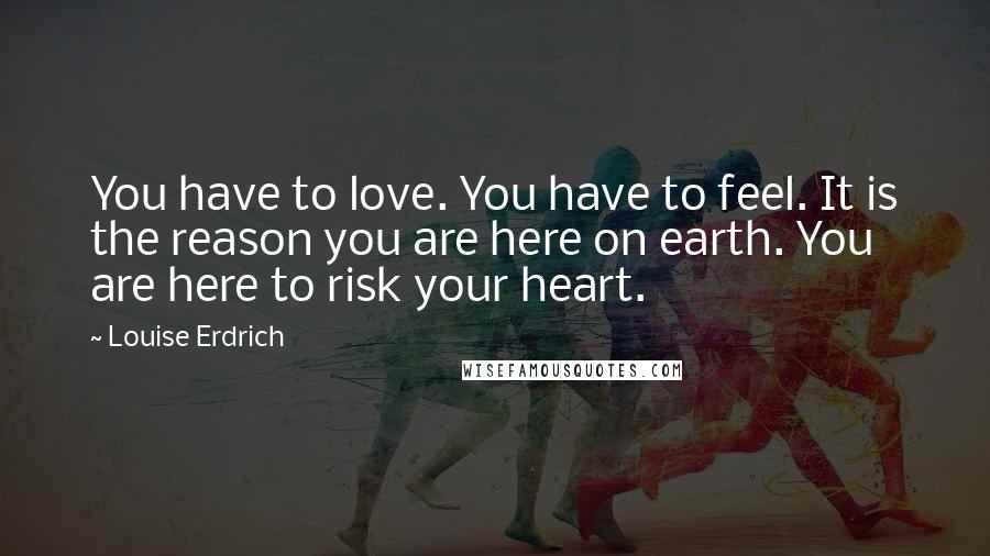 Louise Erdrich Quotes: You have to love. You have to feel. It is the reason you are here on earth. You are here to risk your heart.