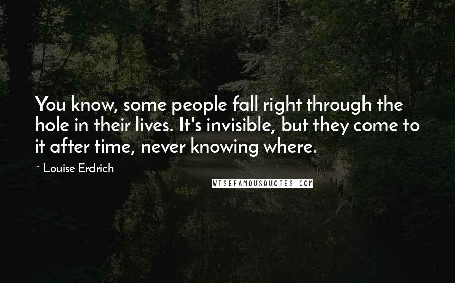 Louise Erdrich Quotes: You know, some people fall right through the hole in their lives. It's invisible, but they come to it after time, never knowing where.