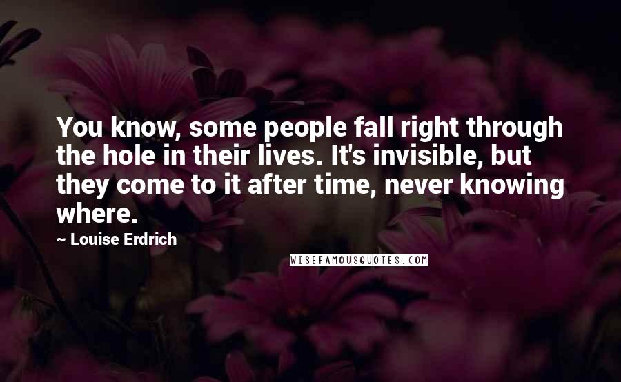 Louise Erdrich Quotes: You know, some people fall right through the hole in their lives. It's invisible, but they come to it after time, never knowing where.
