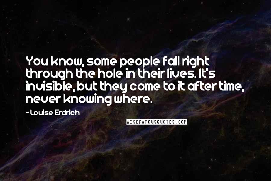 Louise Erdrich Quotes: You know, some people fall right through the hole in their lives. It's invisible, but they come to it after time, never knowing where.