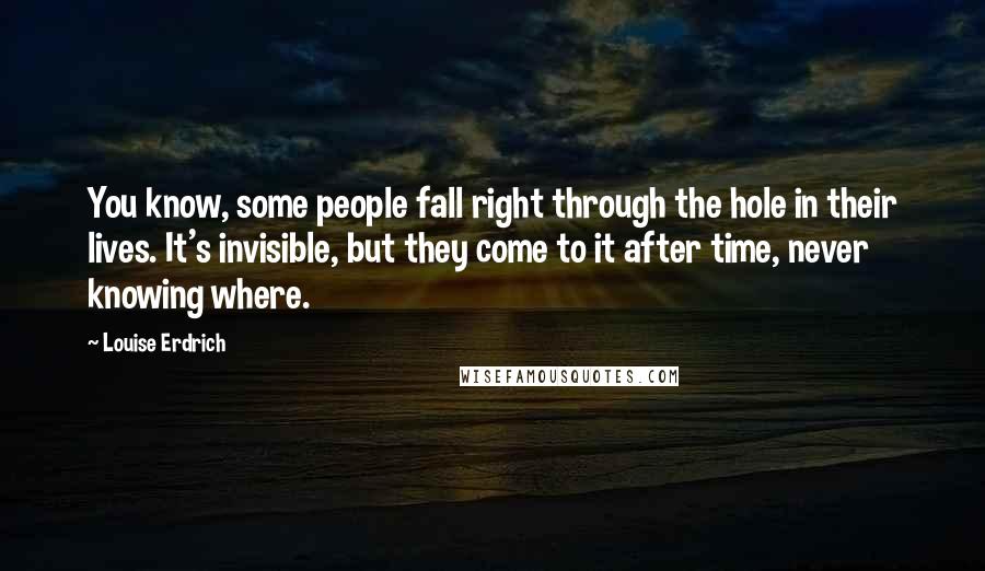 Louise Erdrich Quotes: You know, some people fall right through the hole in their lives. It's invisible, but they come to it after time, never knowing where.