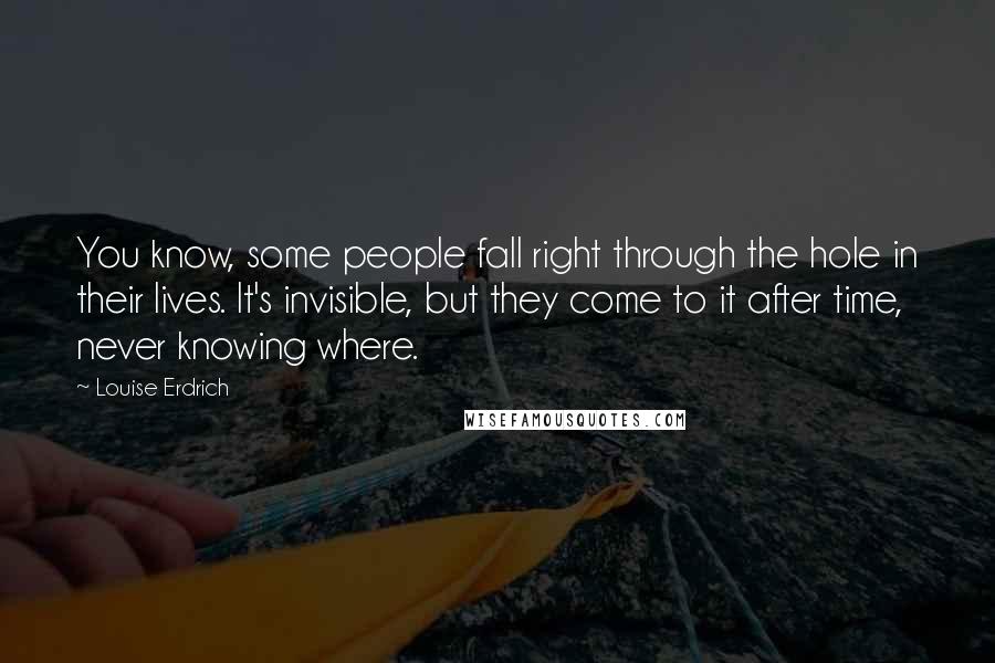 Louise Erdrich Quotes: You know, some people fall right through the hole in their lives. It's invisible, but they come to it after time, never knowing where.
