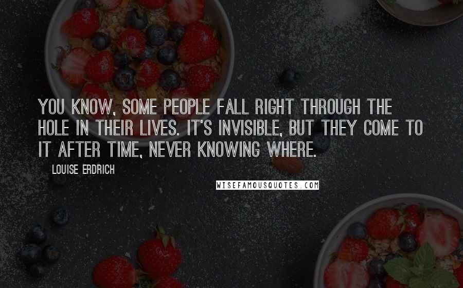 Louise Erdrich Quotes: You know, some people fall right through the hole in their lives. It's invisible, but they come to it after time, never knowing where.