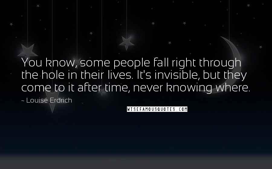 Louise Erdrich Quotes: You know, some people fall right through the hole in their lives. It's invisible, but they come to it after time, never knowing where.