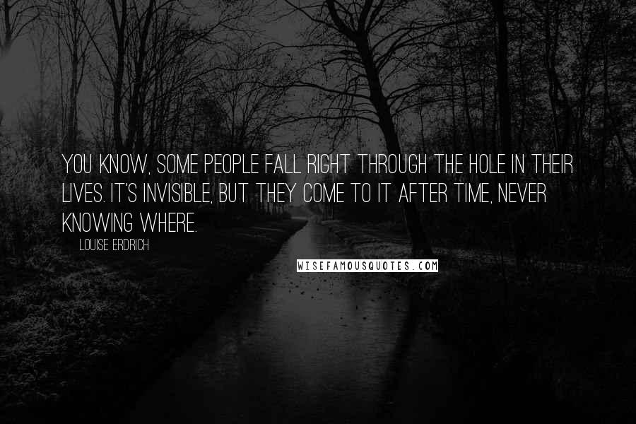 Louise Erdrich Quotes: You know, some people fall right through the hole in their lives. It's invisible, but they come to it after time, never knowing where.