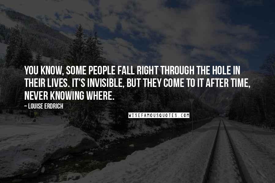 Louise Erdrich Quotes: You know, some people fall right through the hole in their lives. It's invisible, but they come to it after time, never knowing where.