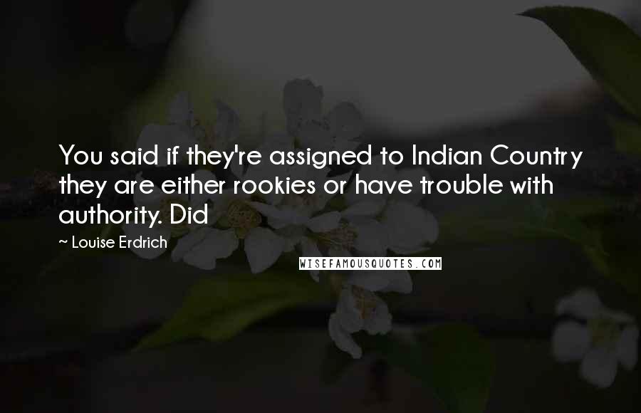 Louise Erdrich Quotes: You said if they're assigned to Indian Country they are either rookies or have trouble with authority. Did