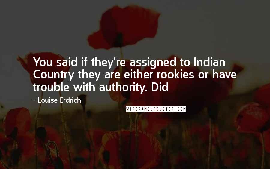 Louise Erdrich Quotes: You said if they're assigned to Indian Country they are either rookies or have trouble with authority. Did