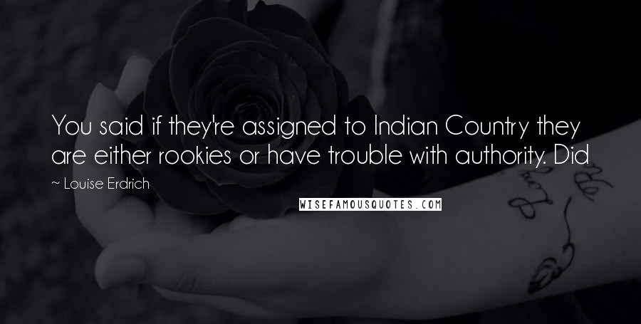 Louise Erdrich Quotes: You said if they're assigned to Indian Country they are either rookies or have trouble with authority. Did