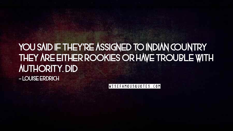 Louise Erdrich Quotes: You said if they're assigned to Indian Country they are either rookies or have trouble with authority. Did