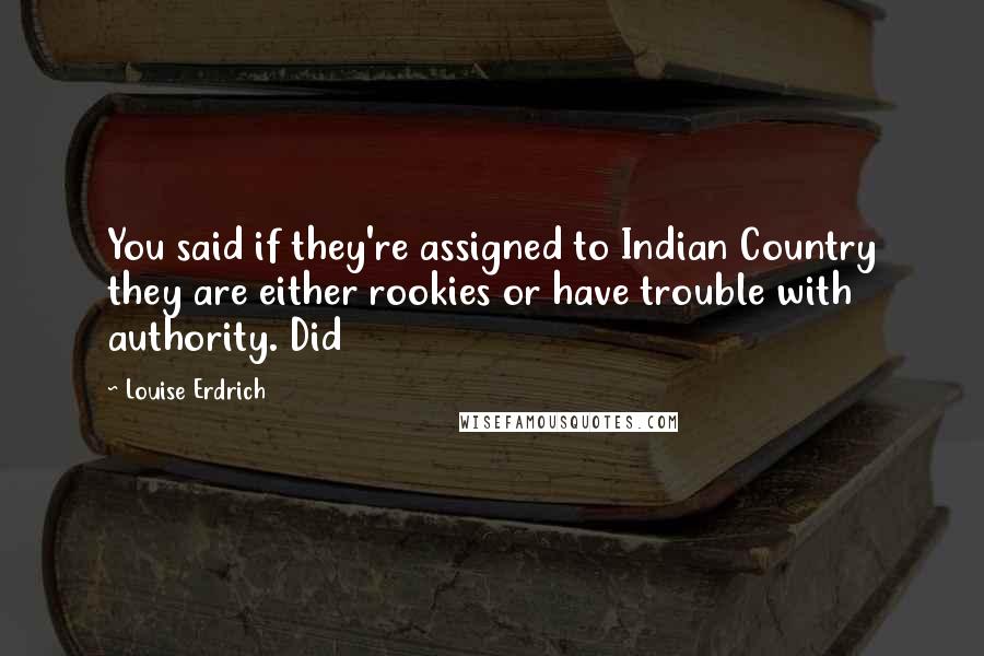 Louise Erdrich Quotes: You said if they're assigned to Indian Country they are either rookies or have trouble with authority. Did