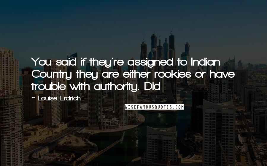 Louise Erdrich Quotes: You said if they're assigned to Indian Country they are either rookies or have trouble with authority. Did