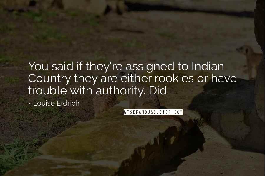 Louise Erdrich Quotes: You said if they're assigned to Indian Country they are either rookies or have trouble with authority. Did