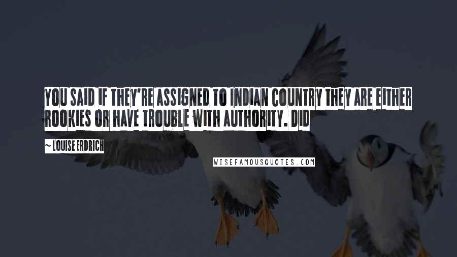 Louise Erdrich Quotes: You said if they're assigned to Indian Country they are either rookies or have trouble with authority. Did