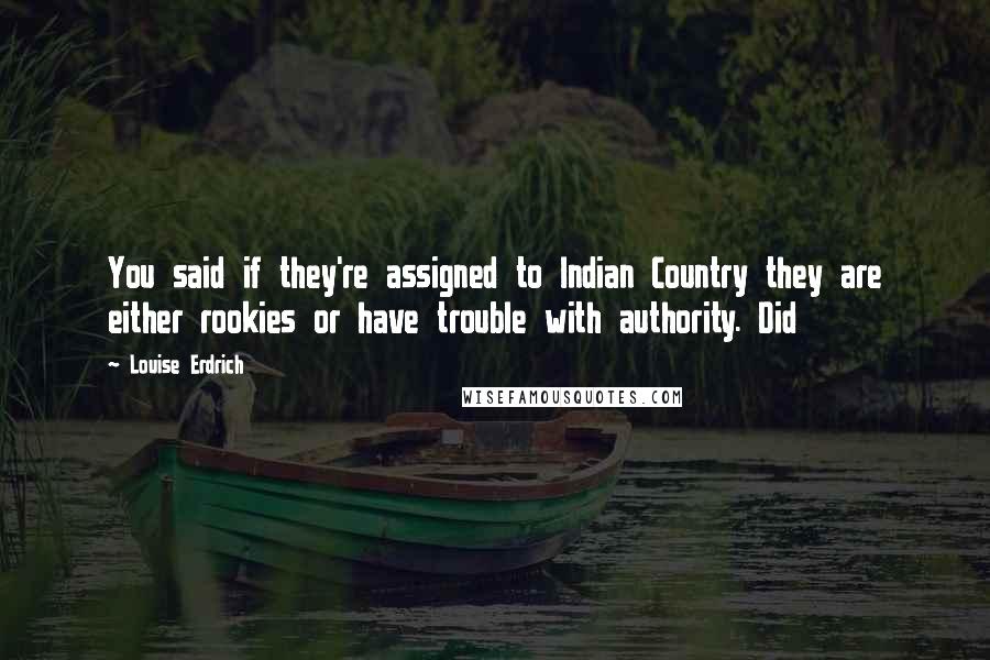 Louise Erdrich Quotes: You said if they're assigned to Indian Country they are either rookies or have trouble with authority. Did